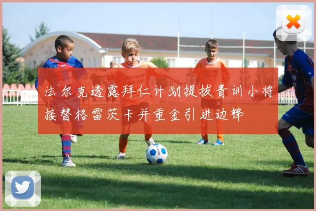 法尔克透露拜仁计划提拔青训小将接替格雷茨卡并重金引进边锋