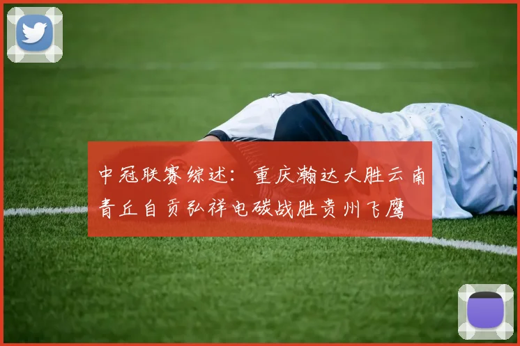 中冠联赛综述：重庆瀚达大胜云南青丘自贡弘祥电碳战胜贵州飞鹰