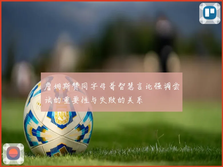 詹姆斯赞同字母哥智慧言论强调尝试的重要性与失败的关系