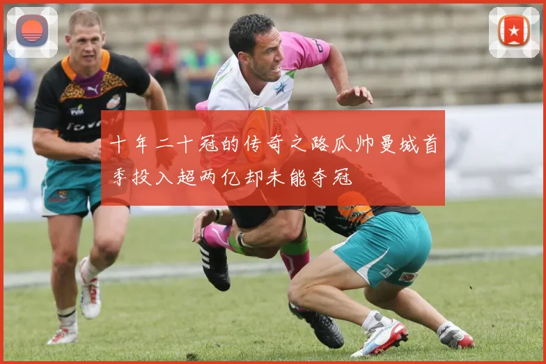 十年二十冠的传奇之路瓜帅曼城首季投入超两亿却未能夺冠