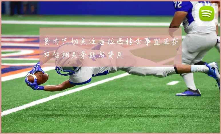 费内巴切关注吉拉西转会事宜正在评估相关条款与费用