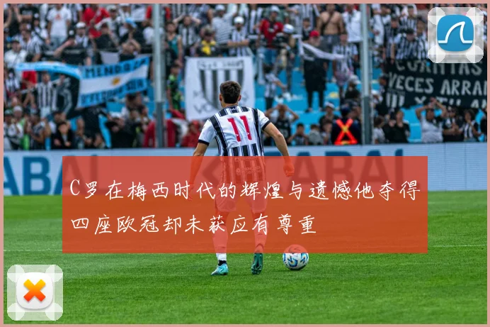 C罗在梅西时代的辉煌与遗憾他夺得四座欧冠却未获应有尊重