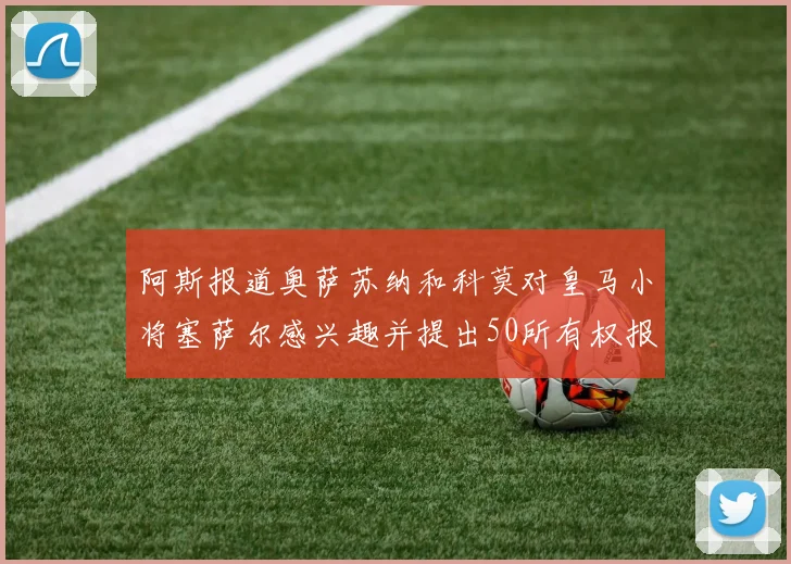 阿斯报道奥萨苏纳和科莫对皇马小将塞萨尔感兴趣并提出50所有权报价
