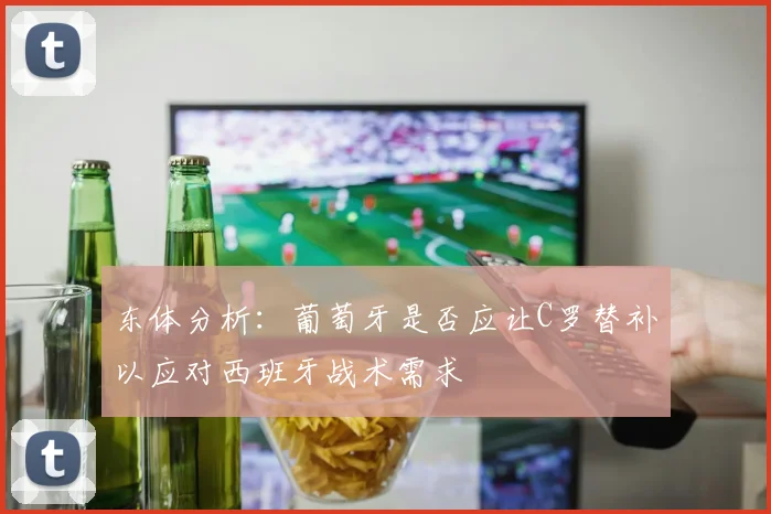 东体分析：葡萄牙是否应让C罗替补以应对西班牙战术需求
