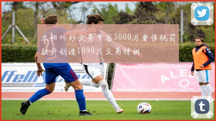 太阳巧妙交易节省3000万奢侈税罚款并创造1090万交易特例