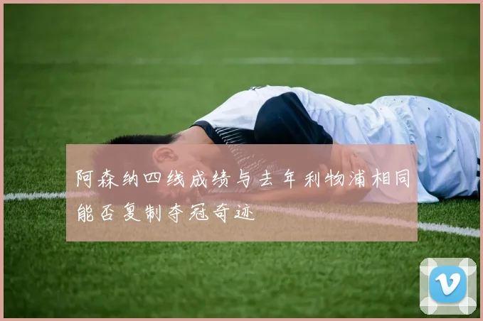 阿森纳四线成绩与去年利物浦相同能否复制夺冠奇迹