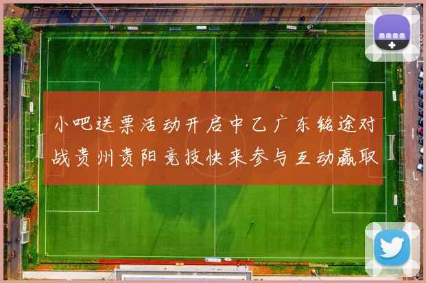 小吧送票活动开启中乙广东铭途对战贵州贵阳竞技快来参与互动赢取球票