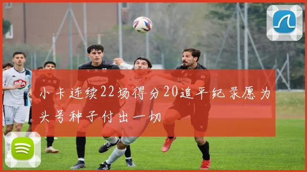 小卡连续22场得分20追平纪录愿为头号种子付出一切
