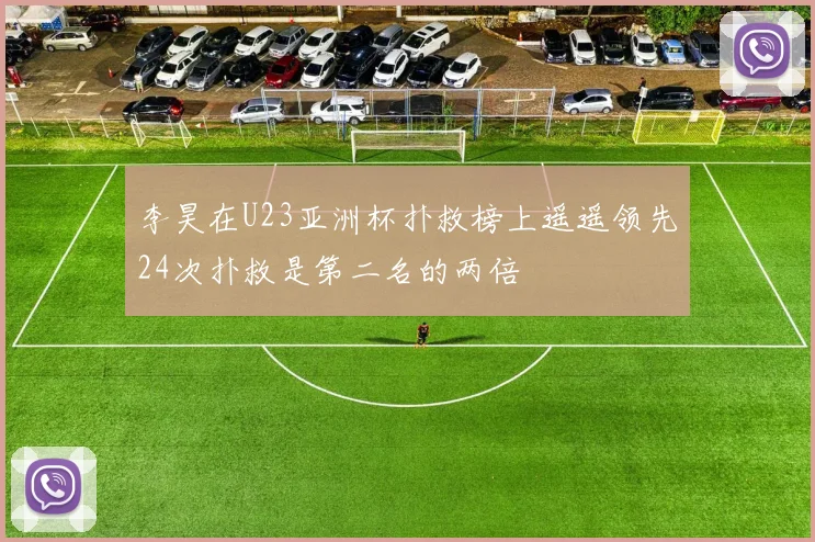 李昊在U23亚洲杯扑救榜上遥遥领先24次扑救是第二名的两倍