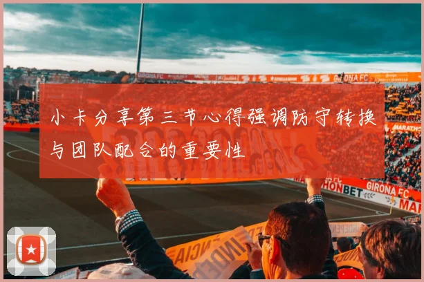 小卡分享第三节心得强调防守转换与团队配合的重要性
