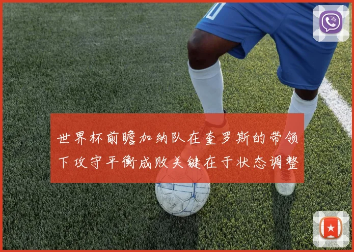 世界杯前瞻加纳队在奎罗斯的带领下攻守平衡成败关键在于状态调整