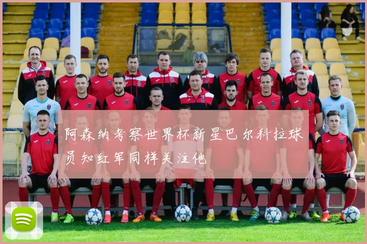 阿森纳考察世界杯新星巴尔科拉球员知红军同样关注他