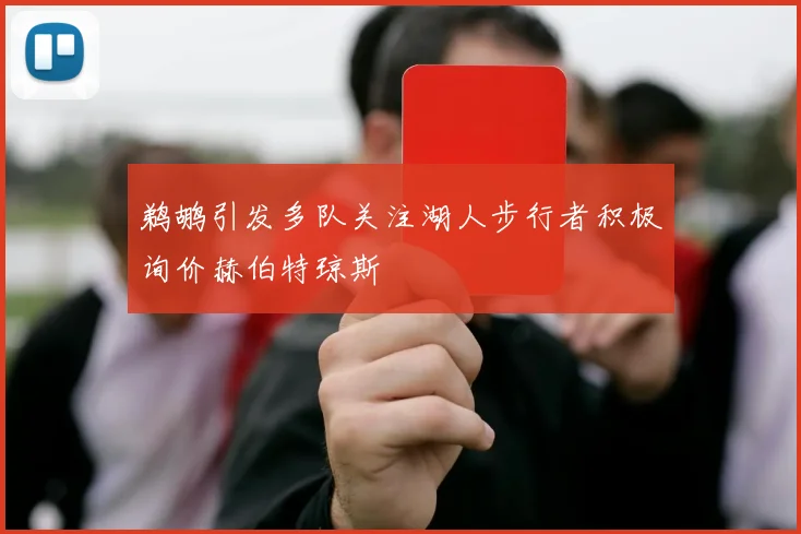 鹈鹕引发多队关注湖人步行者积极询价赫伯特琼斯