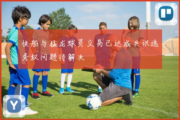 快船与猛龙球员交易已达成共识选秀权问题待解决