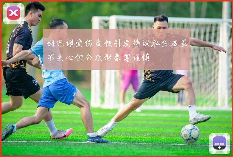 姆巴佩受伤度假引发热议私生活虽不关心但公众形象需谨慎