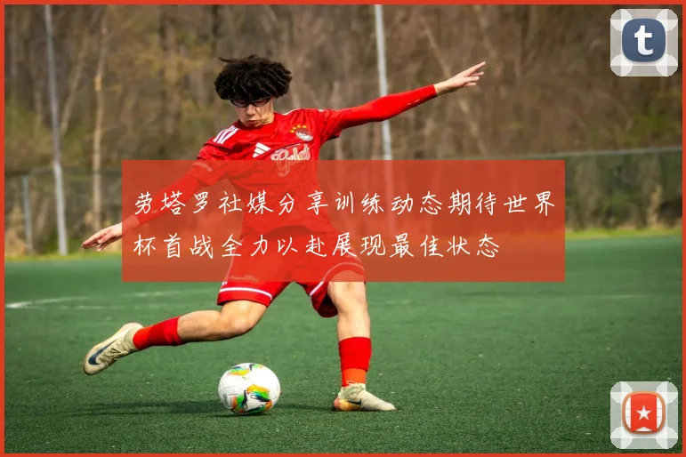 劳塔罗社媒分享训练动态期待世界杯首战全力以赴展现最佳状态
