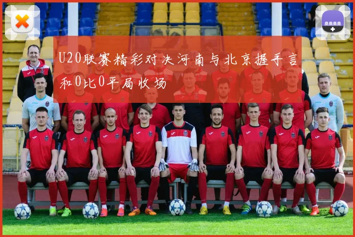 U20联赛精彩对决河南与北京握手言和0比0平局收场