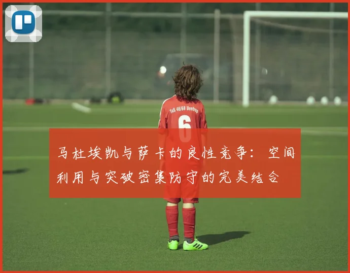 马杜埃凯与萨卡的良性竞争：空间利用与突破密集防守的完美结合