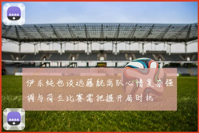 伊东纯也谈远藤航离队心情复杂强调与荷兰比赛需把握开局时机