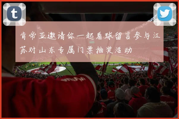 肯帝亚邀请你一起看球留言参与江苏对山东专属门票抽奖活动