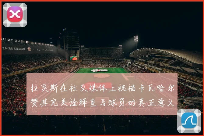 拉莫斯在社交媒体上祝福卡瓦哈尔赞其完美诠释皇马球员的真正意义