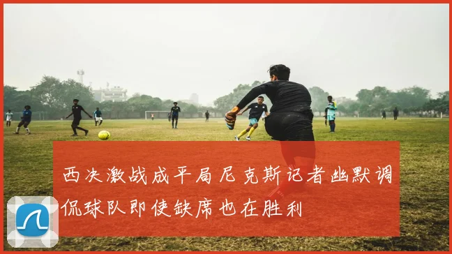 西决激战成平局尼克斯记者幽默调侃球队即使缺席也在胜利