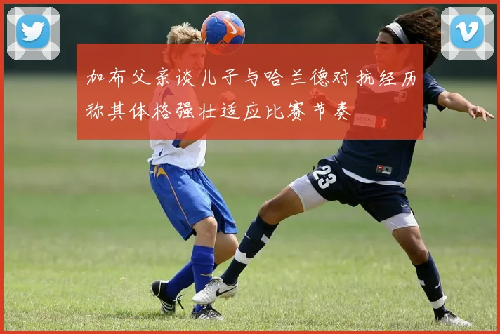加布父亲谈儿子与哈兰德对抗经历称其体格强壮适应比赛节奏