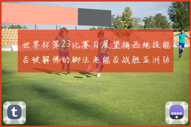 世界杯第23比赛日展望梅西绝技能否破解佛的脚法老能否战胜亚洲劲旅