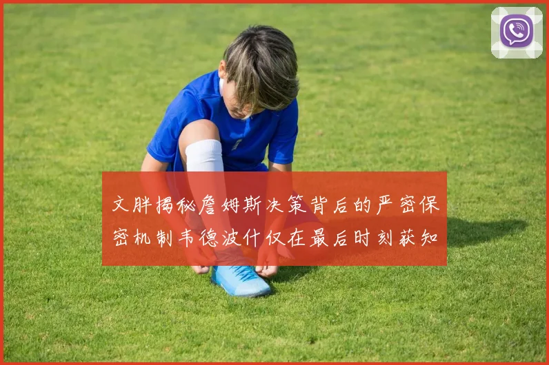 文胖揭秘詹姆斯决策背后的严密保密机制韦德波什仅在最后时刻获知消息