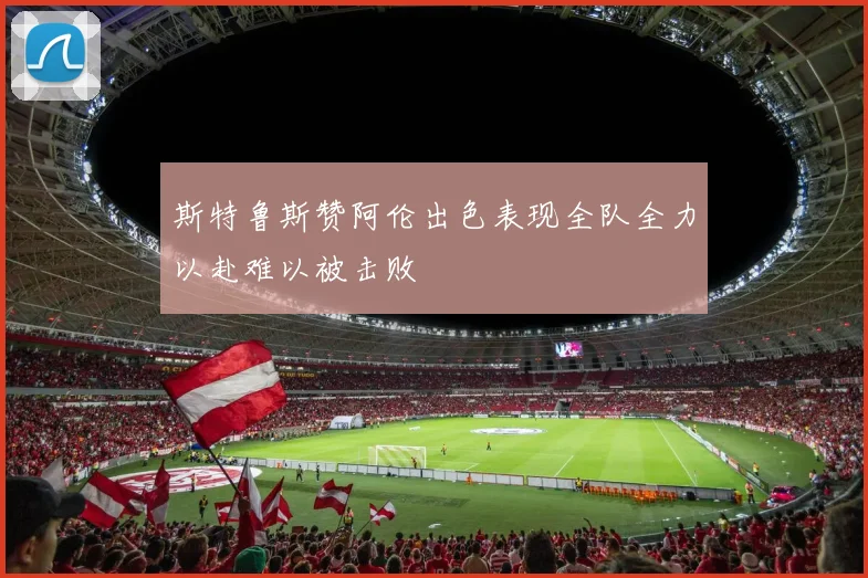 斯特鲁斯赞阿伦出色表现全队全力以赴难以被击败