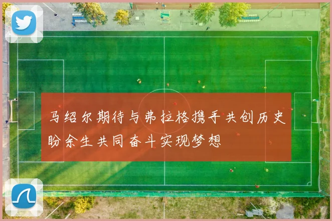 马绍尔期待与弗拉格携手共创历史盼余生共同奋斗实现梦想