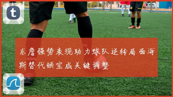 东詹强势表现助力球队逆转局面海斯替代顿宝成关键调整